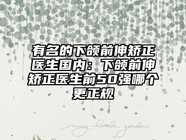 有名的下颌前伸矫正医生国内：下颌前伸矫正医生前50强哪个更正规