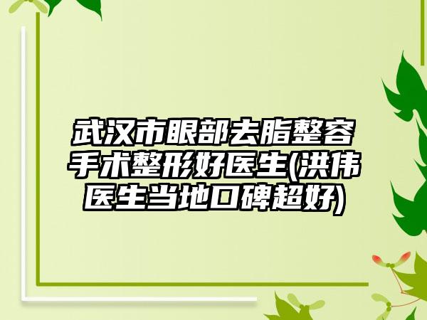 武汉市眼部去脂整容手术整形好医生(洪伟医生当地口碑超好)
