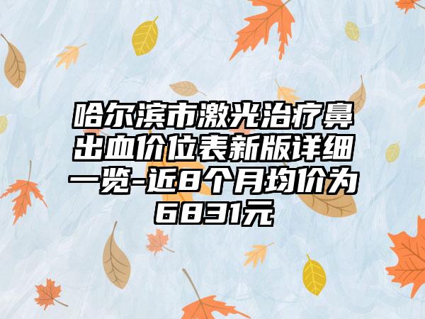 哈尔滨市激光治疗鼻出血价位表新版详细一览-近8个月均价为6831元