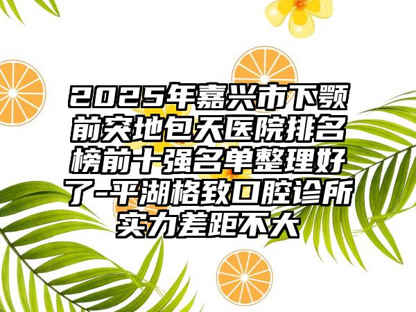 2025年嘉兴市下颚前突地包天医院排名榜前十强名单整理好了-平湖格致口腔诊所实力差距不大