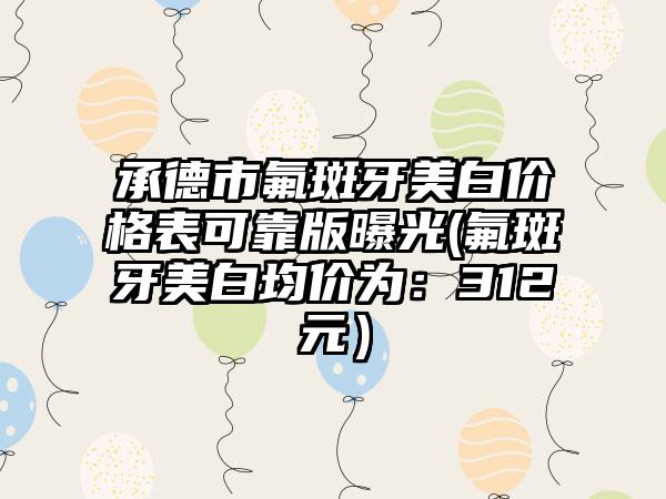 承德市氟斑牙美白价格表可靠版曝光(氟斑牙美白均价为：312元）