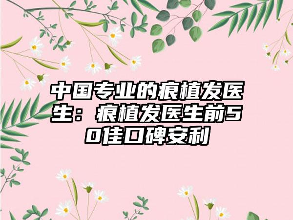 中国专业的痕植发医生：痕植发医生前50佳口碑安利