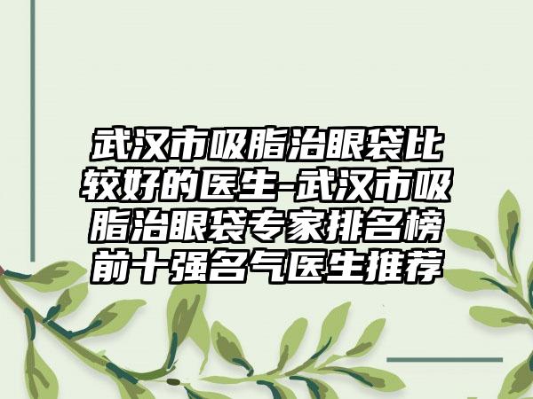 武汉市吸脂治眼袋比较好的医生-武汉市吸脂治眼袋专家排名榜前十强名气医生推荐