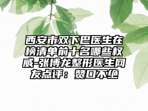 西安市双下巴医生在榜清单前十名哪些权威-张博龙整形医生网友点评：赞口不绝