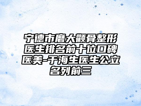 宁德市磨大颧骨整形医生排名前十位口碑医美-于海生医生公立名列前三