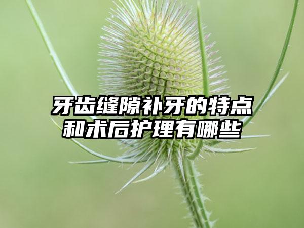 牙齿缝隙补牙的特点和术后护理有哪些