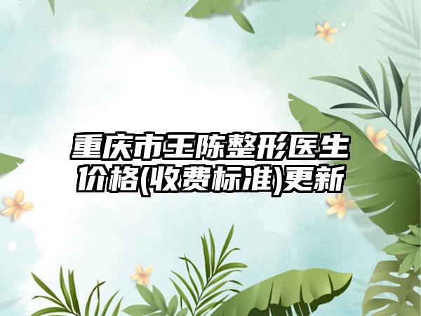 重庆市王陈整形医生价格(收费标准)更新