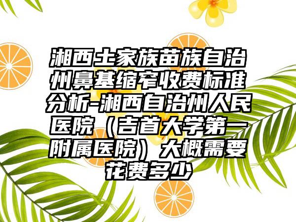 湘西土家族苗族自治州鼻基缩窄收费标准分析-湘西自治州人民医院（吉首大学第一附属医院）大概需要花费多少