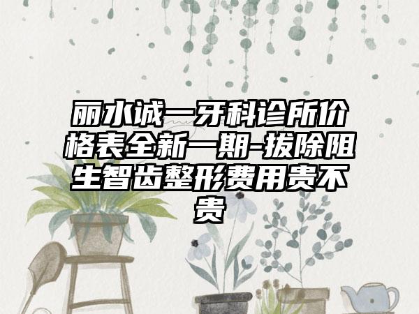 丽水诚一牙科诊所价格表全新一期-拔除阻生智齿整形费用贵不贵