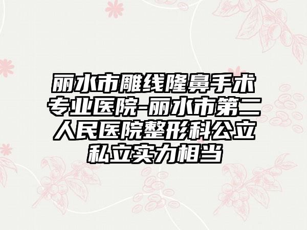 丽水市雕线隆鼻手术专业医院-丽水市第二人民医院整形科公立私立实力相当
