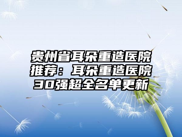 贵州省耳朵重造医院推荐：耳朵重造医院30强超全名单更新