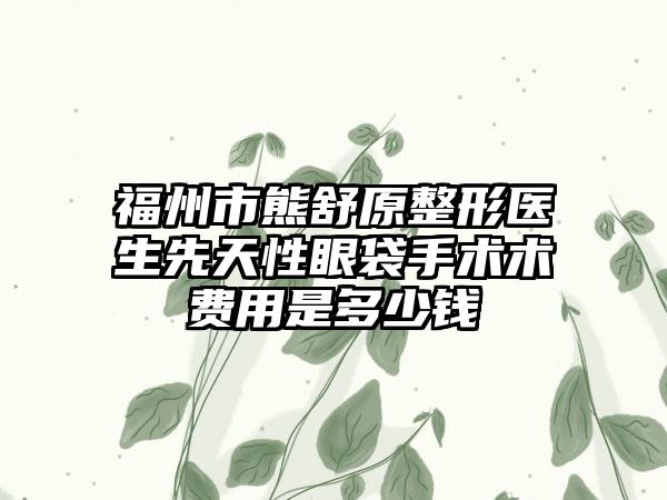 福州市熊舒原整形医生先天性眼袋手术术费用是多少钱