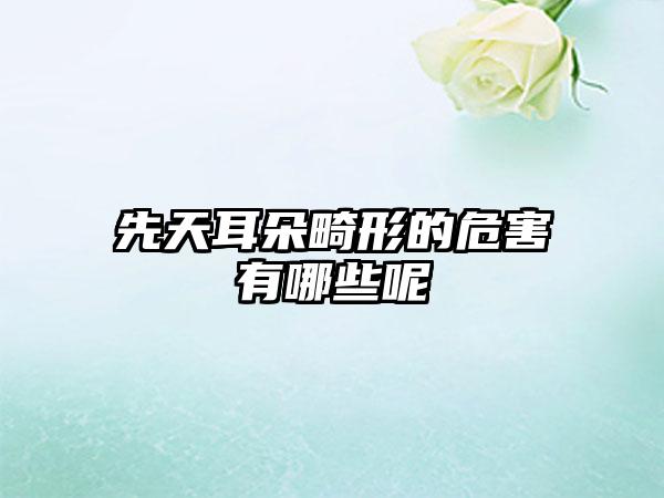 先天耳朵畸形的危害有哪些呢