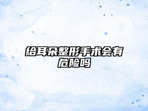 给耳朵整形手术会有危险吗