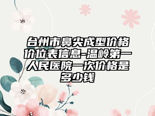 台州市鼻尖成型价格价位表信息-温岭第一人民医院一次价格是多少钱