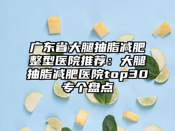 广东省大腿抽脂减肥整型医院推荐：大腿抽脂减肥医院top30专个盘点