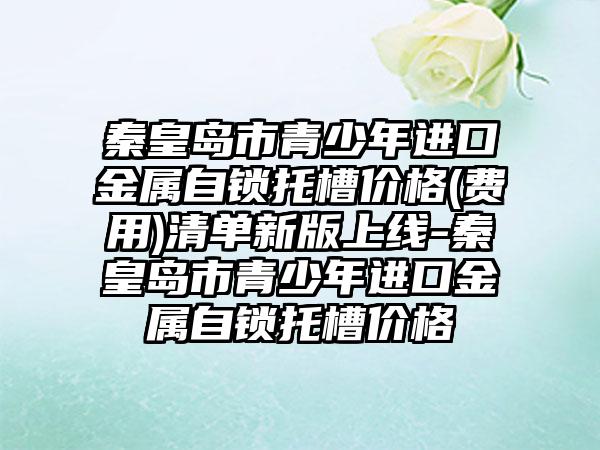 秦皇岛市青少年进口金属自锁托槽价格(费用)清单新版上线-秦皇岛市青少年进口金属自锁托槽价格