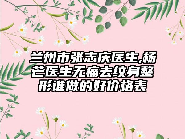 兰州市张志庆医生,杨芒医生无痛去纹身整形谁做的好价格表