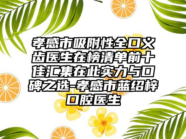 孝感市吸附性全口义齿医生在榜清单前十佳汇集在此实力与口碑之选-孝感市蓝绍梓口腔医生