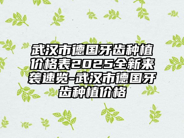 武汉市德国牙齿种植价格表2025全新来袭速览-武汉市德国牙齿种植价格