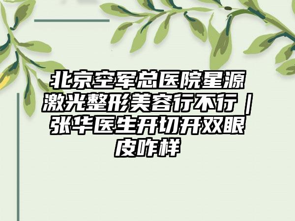 北京空军总医院星源激光整形美容行不行｜张华医生开切开双眼皮咋样