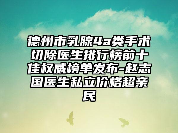 德州市乳腺4a类手术切除医生排行榜前十佳权威榜单发布-赵志国医生私立价格超亲民