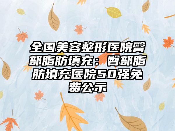 全国美容整形医院臀部脂肪填充：臀部脂肪填充医院50强免费公示
