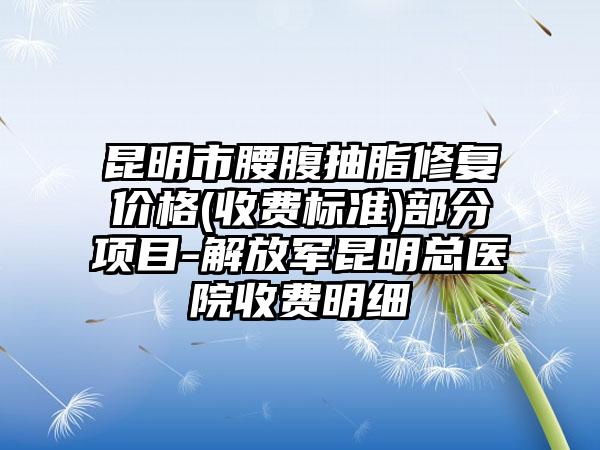 昆明市腰腹抽脂修复价格(收费标准)部分项目-解放军昆明总医院收费明细