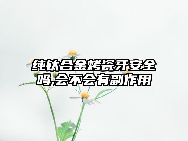 纯钛合金烤瓷牙安全吗,会不会有副作用