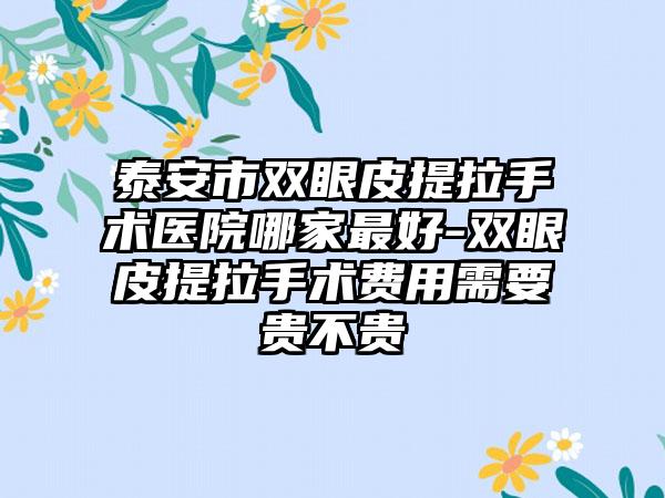 泰安市双眼皮提拉手术医院哪家最好-双眼皮提拉手术费用需要贵不贵