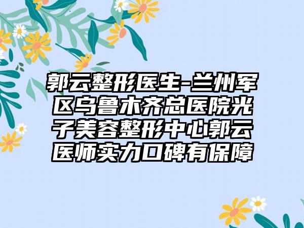 郭云整形医生-兰州军区乌鲁木齐总医院光子美容整形中心郭云医师实力口碑有保障