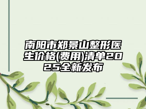 南阳市郑景山整形医生价格(费用)清单2025全新发布