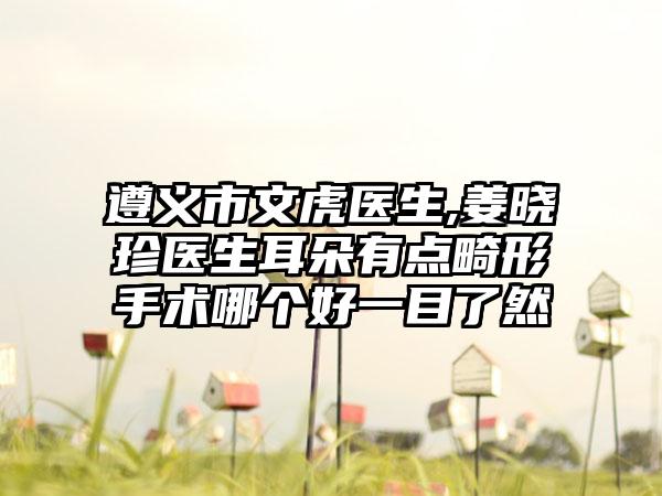 遵义市文虎医生,姜晓珍医生耳朵有点畸形手术哪个好一目了然