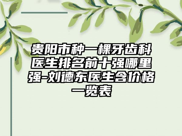 贵阳市种一棵牙齿科医生排名前十强哪里强-刘德东医生含价格一览表