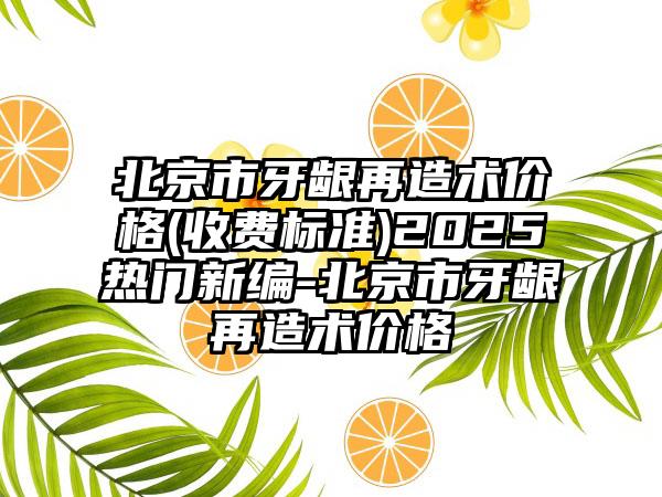 北京市牙龈再造术价格(收费标准)2025热门新编-北京市牙龈再造术价格