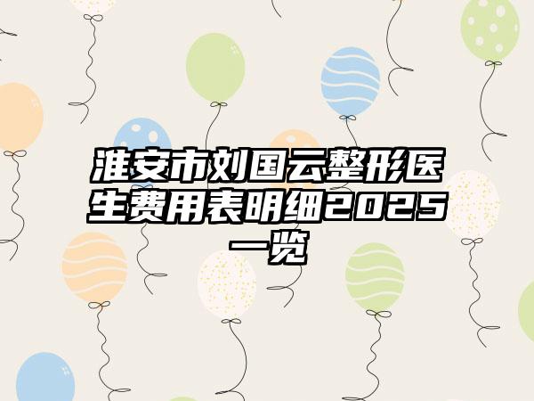 淮安市刘国云整形医生费用表明细2025一览