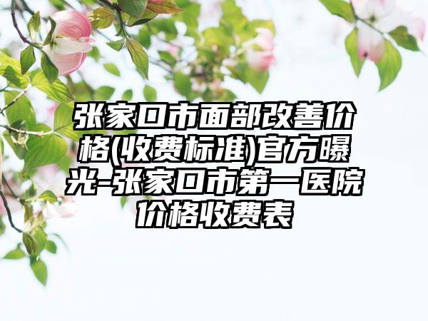 张家口市面部改善价格(收费标准)官方曝光-张家口市第一医院价格收费表
