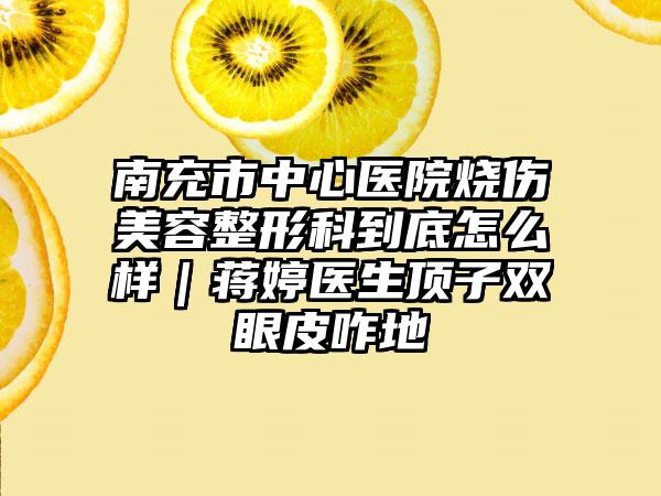 南充市中心医院烧伤美容整形科到底怎么样｜蒋婷医生顶子双眼皮咋地