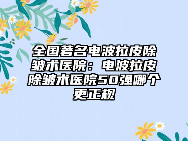全国著名电波拉皮除皱术医院：电波拉皮除皱术医院50强哪个更正规