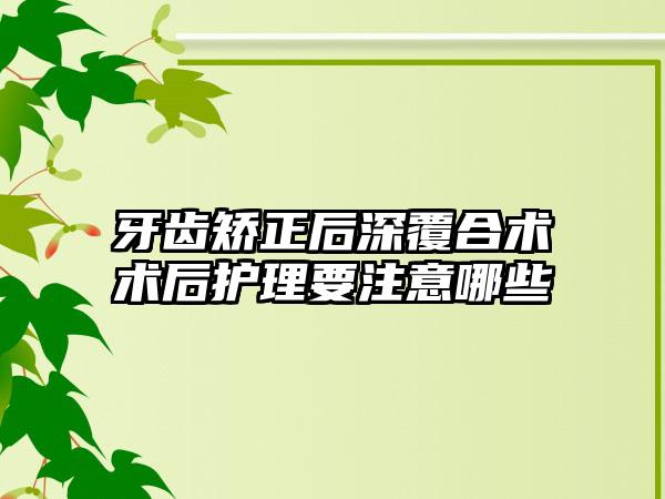 牙齿矫正后深覆合术术后护理要注意哪些