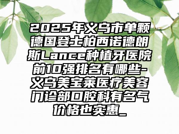 2025年义乌市单颗德国登士柏西诺德朗斯Lance种植牙医院前10强排名有哪些-义乌美宝莱医疗美容门诊部口腔科有名气价格也实惠_