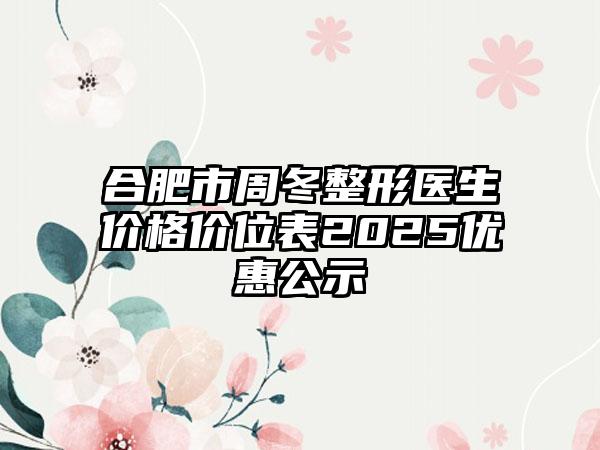 合肥市周冬整形医生价格价位表2025优惠公示