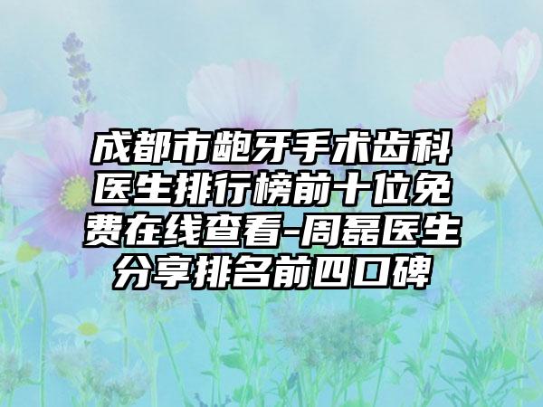 成都市龅牙手术齿科医生排行榜前十位免费在线查看-周磊医生分享排名前四口碑