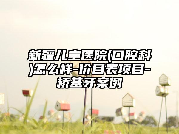 新疆儿童医院(口腔科)怎么样-价目表项目-桥基牙案例