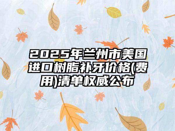 2025年兰州市美国进口树脂补牙价格(费用)清单权威公布