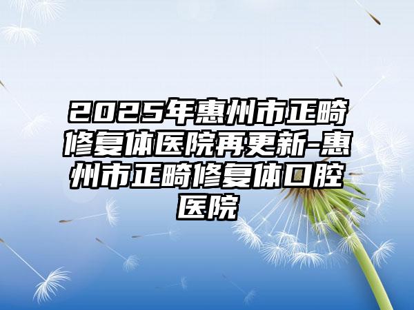 2025年惠州市正畸修复体医院再更新-惠州市正畸修复体口腔医院