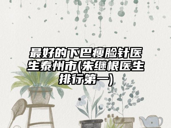 最好的下巴瘦脸针医生泰州市(朱继根医生排行第一)