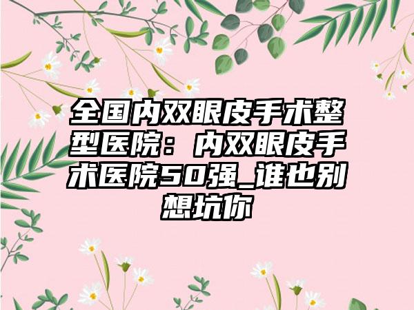 全国内双眼皮手术整型医院：内双眼皮手术医院50强_谁也别想坑你