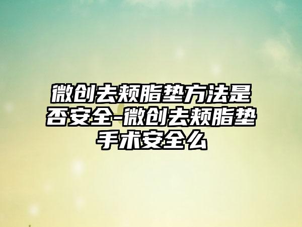 微创去颊脂垫方法是否安全-微创去颊脂垫手术安全么