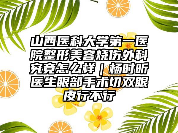 山西医科大学第一医院整形美容烧伤外科究竟怎么样｜杨时昕医生眼部手术切双眼皮行不行